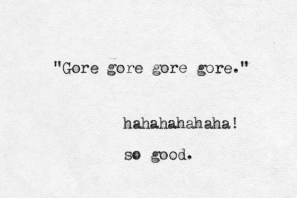 "Gore gore gore gore." hahahahahaha! so good. 