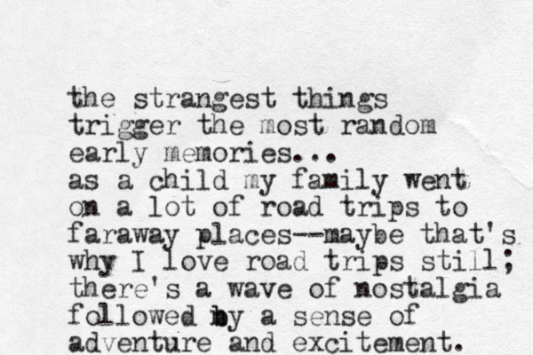 the strangest things trigger the most random early memories... as a child my family went on a lot of road trips to faraway places--maybe that's why I love road trips still; there's a wave of nostalgia followed n b by a sense of adventure and excitement. 