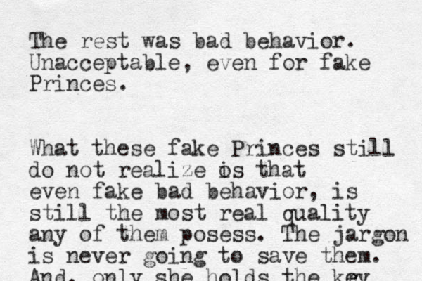 The rest was bad behavior. Unacceptable, even for fake Princes. What these fake Princes still do not realize os that i even fake bad behavior, is still the most real quality any of them posess. The jargon is never going to save them. And, only she holds the kry e e