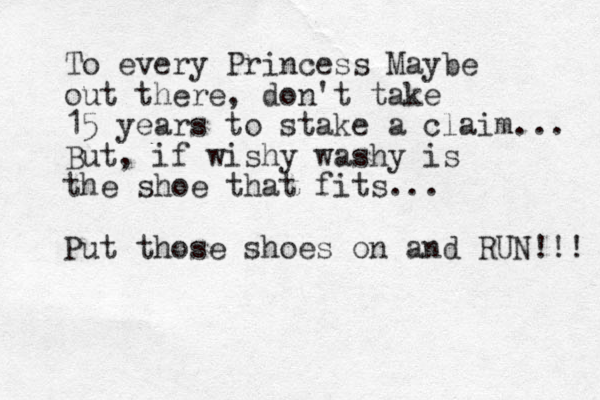 To every Princess Maybe out there, don't take 15 years to stake a claim... But, if wishy washy is the shoe that fits... Put those shoes on and RUN!!! 