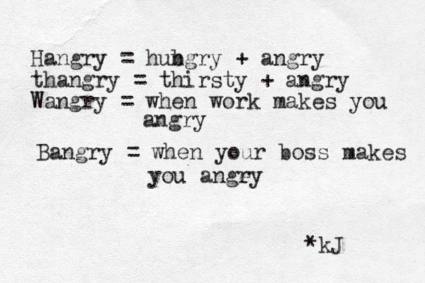Hangry = hubgry n + angry thangry = thirsty + angry Wangry = when work makes you angry Bangry = when your boss makes you ange ry *kJ