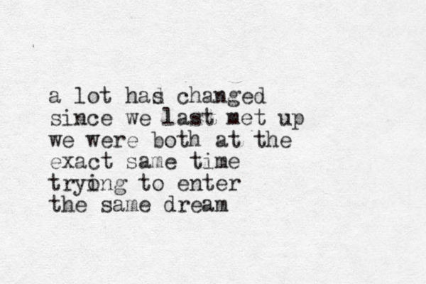 a lot had s changed since we last met up we were both at the exact same time tryo ing to enter the same dream