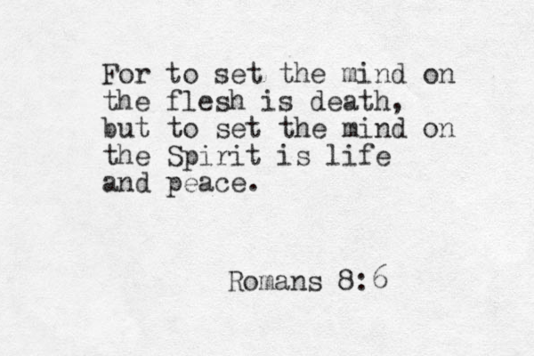 For to set the mind on the flesh is death, but to set the mind on the Spirit is life and peace. Romans 8:6 