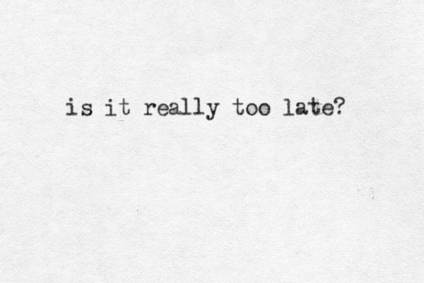 is it really too late? 