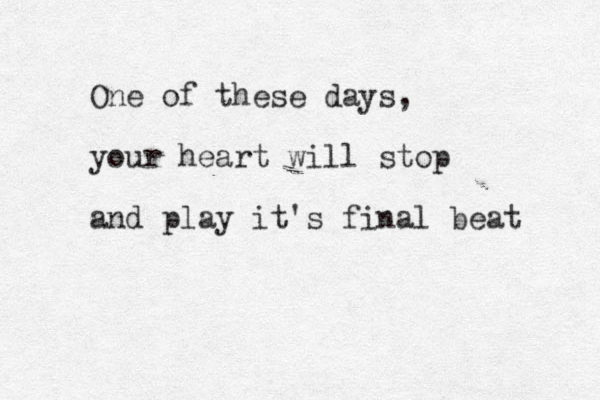 One of these days, your heart will stop and play it's final beat 