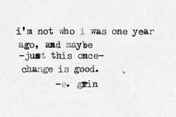 i'm not who i was one year ago, and maybe -just this once- change is good. -e. grin