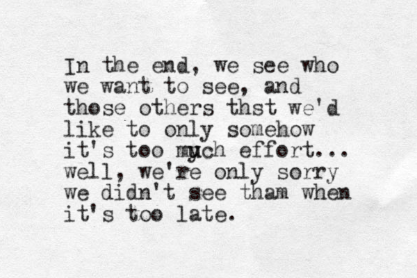 In the end, we see who we want to see, and those others thst we'd like to only somehow it's too my u uch effort... well, we're only sorry we didn't see tham when it's too late.