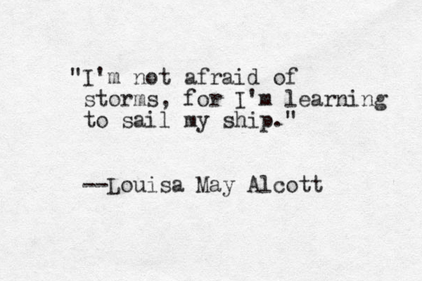 "I'm not afraid of storms, for I'm learning to sail my ship." --Louisa May Alcott 
