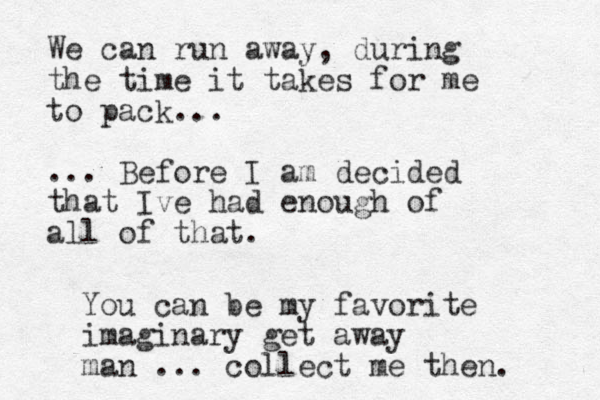 We can run away , during the time it takes for me to pack... ... Before I am decided that Ive had enough of all of that. You can be my favorite imaginary get away man ... collect me then. 