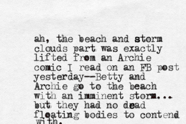 ah, the beach and atorm s s clouds part was exactly lifted from an Archie comic I read on an FB post yesterday--Betty and Archie go to the beach with an imminent storm... but they had no drad e e floating bodies to contend with. 