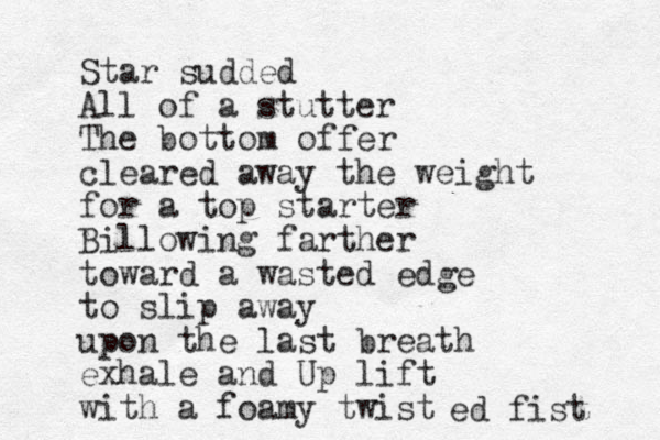 Star sudded All of a stutter The bottom offer cleared away the weight for a top starter Billowing farther toward a wasted edge to slip away upon the last breath exhale and Up lift with a foamy twist ed fist 
