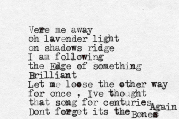 Vere me away oh lavender light on shadows ridge I am following the Edge of something Brilliant Let me loose the other way for once , Ive thought that song for centuries Dont forget its the Bones Again 