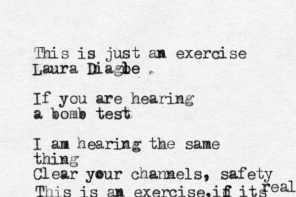 This is just an exercise Laura Diagoe l le If you are hearing a bomb test I am hearing the same thing Clear your channels, safety This is a n exercise, id f f its real 