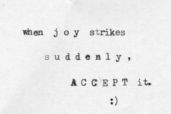 when j o y strikes s u d d e n l y , A C C E P T it. :) 