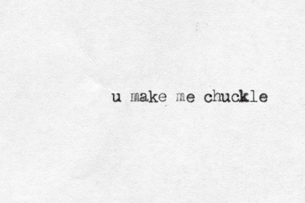 u make me chuckle 