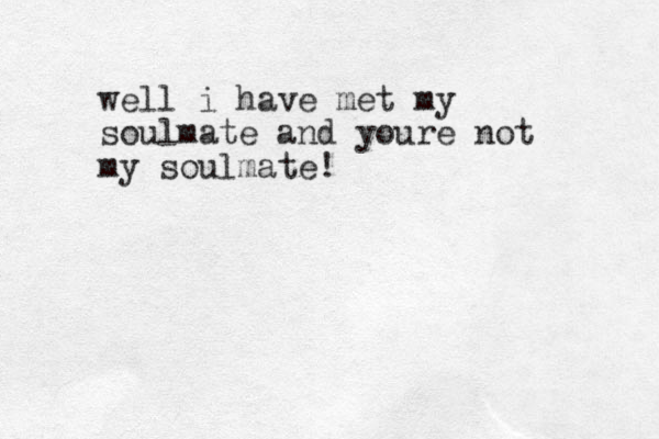 well i have met my soulmate and youre not my soulmate!