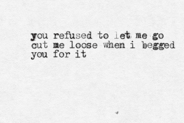 you refused to let me go cut me loose when i begged you for it
