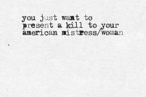you just want to present a kill to your american mistress/woman 