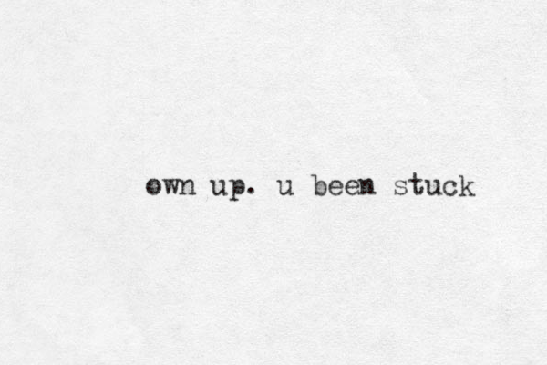 own up. u been stuck 