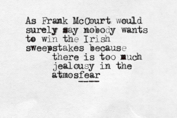 As Frank McCourt would surely say nobody wants to win the Irish sweep stakes because there is too much jealousy in the atmosfear ----
