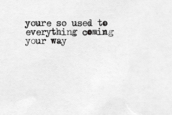 youre so used to everything coming your way