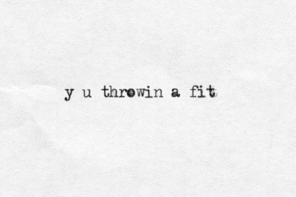 y u throwin a fit