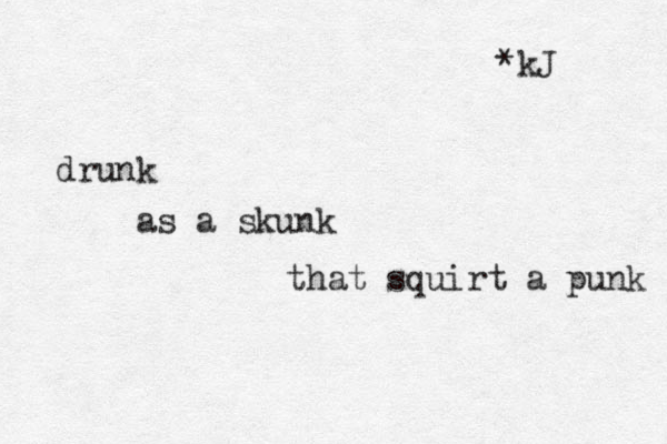 drunk as a skunk that squirt a punk *kJ 