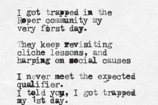 I got trapped in the Roper community my very forst i day. They keep rev isiting cliche lessons, and harping on social causes I never meet the expected qualifier. I told yoy u u, I got trapped my 1st day.