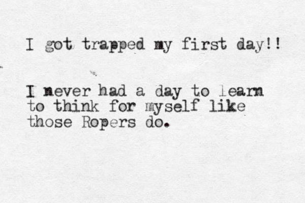 I got trapped my first day!! I never had a day to learn to think for myself like those Ropers do.