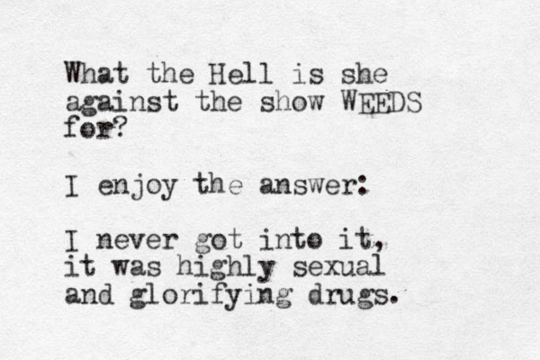 What the Hell is she against the show WEEDS for? I enjoy the answer: I never got into it, it was highly sexual and glorifying drugs. 