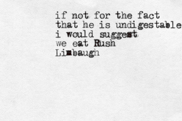 if not for the fact that he is undigestable i would suggest we eat Rush Limbaugh