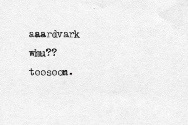 aaardvark whu?? toosoon.