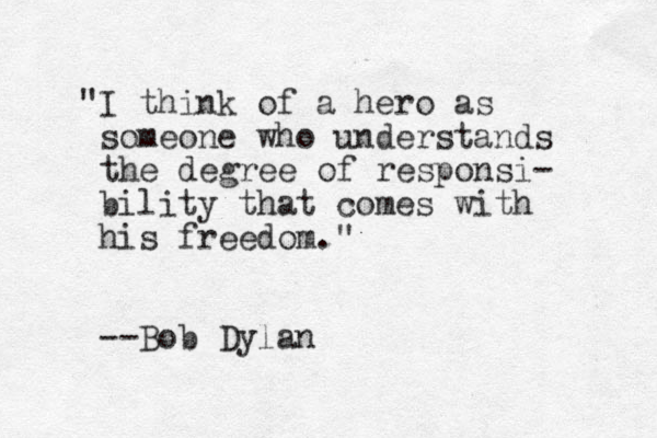 "I think of a hero as someone who understands the degree of responsi- bility that comes with his freedom." --Bob Dylan