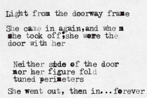 Light from the doorway frame She came in again and whe m n she took off she wore the door with her , ; Neither sode i ide of the door nor her figure fold tuned perimeters She went out, then in... forever 