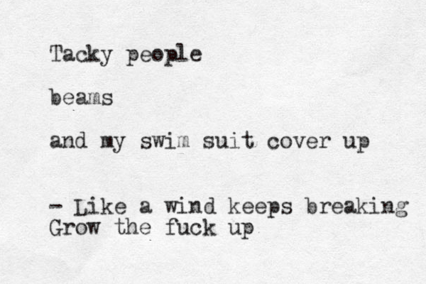 Tacky people beams and my swim suit cover up - Like a wind keeps breaking Grow the fuck up 