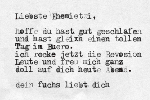 Liebste Ehemietzi, hoffe du hast gut geschlafen und hast gleixh einen tollen Tag im Buero. ich rocke jetzt die Revosion Leute und freu mich ganz doll auf dich heute Abend. dein fuchs liebt dich