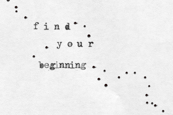 f i n d y o u r beginning . . . . . . . . . . . . . . . . . . . . . . . 