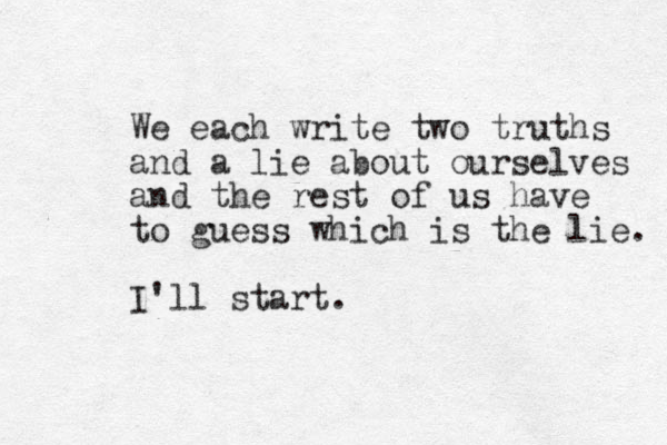 We each write two truths and a lie about ourselves and the rest of us have to guess which is the lie. I'll start.