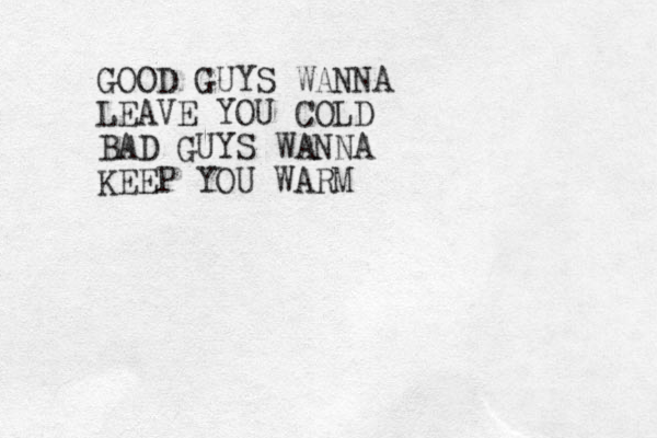 GOOD GUYS WANNA LEAVE YOU COLD BAD GUYS WANNA KEEP YOU WARM