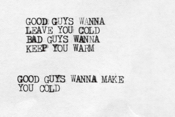 GOOD GUYS WANNA LEAVE YOU COLD BAD GUYS WANNA KEEP YOU WARM GOOD GUYS WANNA MAKE YOU COLD
