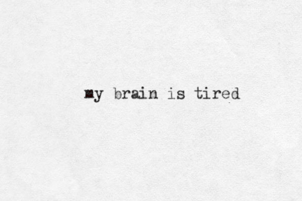 my brain is tired