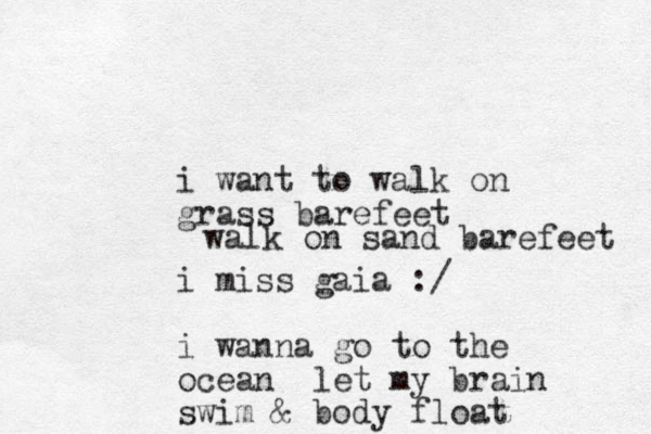 i want to walk on grass barefeet i miss gaia :/ i wanna go to the ocean let my brain swim & body float walk on sand barefeet 