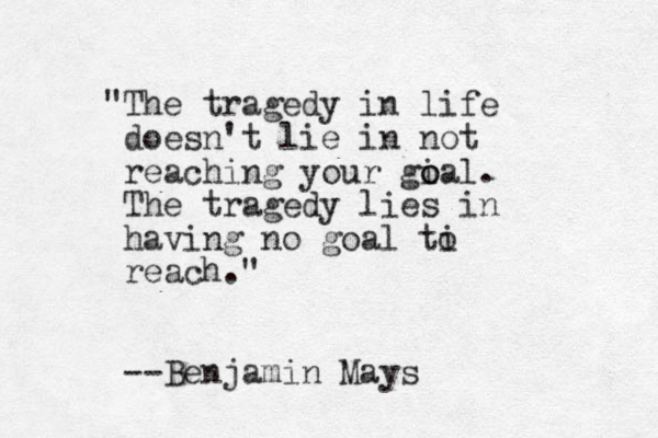 "The tragedy in life doesn't lie in not reaching your gial. The tragedy lies in having no goal ti reach." --Benjamin Mays o o o 