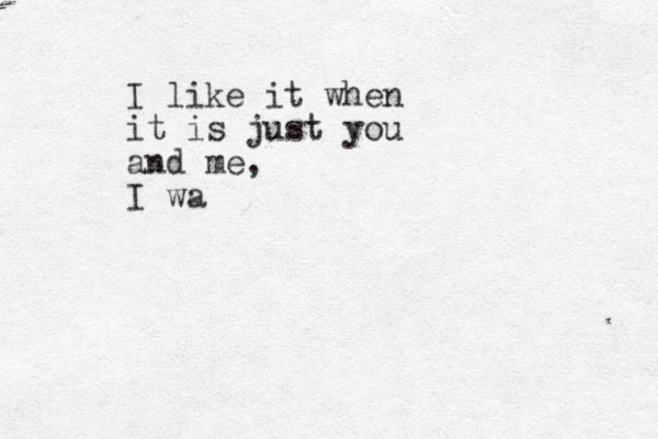 I like it when it is just you and me, I wa 
