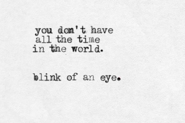 you don't have all the time in the world. blink of an eye. 