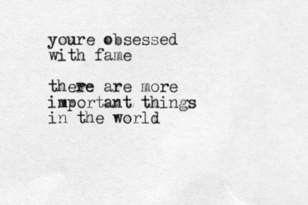 youre obsessed with fame there are more important things in the world