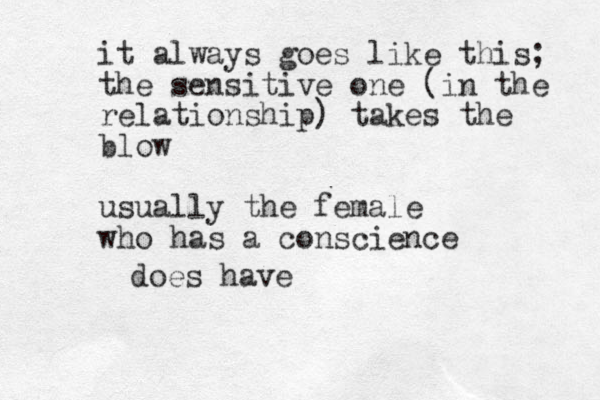 it always goes like this; the sensitive one (in the relationship) takes the blow usually the female who has a conscience does have