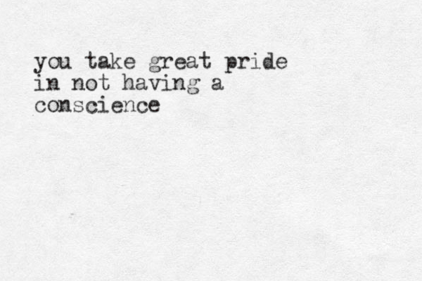 you take great pride in not having a conscience