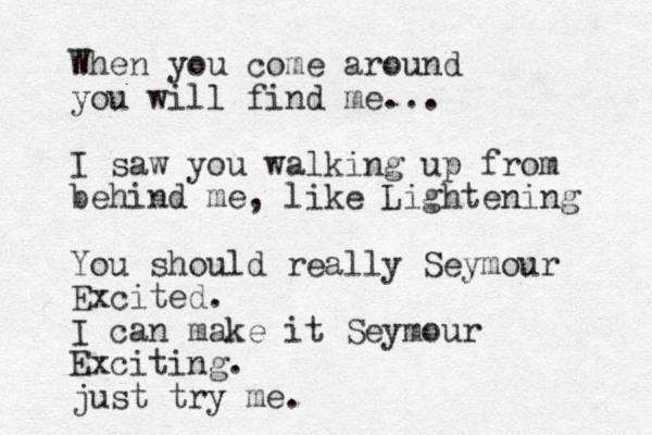 When you come around you will find me... I saw you walking up from behind me, like Lightening You should really Seymour Excited. I can make it Seymour Exciting. just try me. 