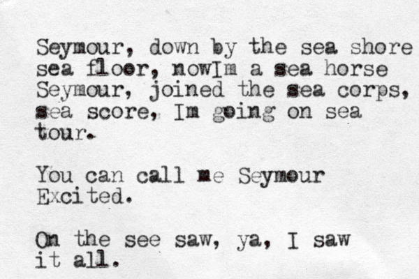 Seymour, down by the sea shore sea floor, nowIm a sea horse Seymour, joined the sea corps, sea score, Im going on sea tour. You can call me Seymour Excited. On the see saw, ya, I saw it all.